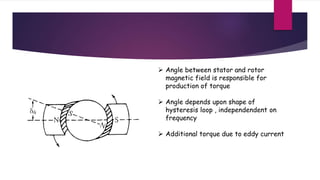  Angle between stator and rotor
magnetic field is responsible for
production of torque
 Angle depends upon shape of
hysteresis loop , independendent on
frequency
 Additional torque due to eddy current
 