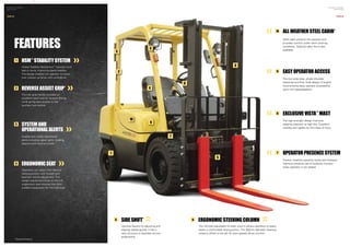 2
4
5
8
9
10
7
6
3
3
1
FEATURES
9
Hyster Stability Mechanism™
reduces truck
lean in turns, improving lateral stability.
The design enables the operator to travel
over uneven surfaces with confidence.
HSM™
STABILITY SYSTEM1
Operators can select their desired
seating positon with fore/aft and
backrest recline adjustment. The
weight adjustment knob on the full
suspension seat ensures the most
suitable suspension for the individual.
ERGONOMIC SEAT4
10
The rear grab handle provides an
excellent hand hold for reverse driving
while giving easy access to the
auxiliary horn button.
REVERSEASSIST GRIP*2
The infinitely adjustable tilt steer column allows operators to easily
obtain a comfortable driving potion. The 300mm diameter steering
wheel is offset to the left for even greater driver comfort.
ERGONOMIC STEERING COLUMN6
Audible and visible operational
alerts including signal lights, rotating
beacons and reverse buzzer.
SYSTEM AND
OPERATIONAL ALERTS
3
8
Optional feature for adjusting and
aligning loaded goods. It has a
new structure to facilitate utmost
productivity.
SIDE SHIFT*5
The low wide step, ample shoulder
clearance and flow lined design of engine
hood ensures easy operator accessibility
upon unit ingress/egress.
EASY OPERATOR ACCESS
Steel cabin protects the operator and
provides comfort under harsh working
conditions. Optional cabin fan is also
available.
ALL WEATHER STEEL CABIN*
The high strength design improves
capacity retention at high lifts. Excellent
visibility and rigidity for this class of truck.
EXCLUSIVE VISTA™
MAST
Traction Interlock prevents travel and Hydraulic
Interlock prevents use of hydraulic function
when operator is not seated.
OPERATOR PRESENCE SYSTEM7
*Optional feature.
PAGE 05
HYSTER XT SERIES
BROCHURE
HYSTER XT SERIES
BROCHURE
PAGE 04
 
