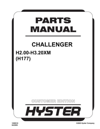 CUSTOMER EDITION
PARTS
MANUAL
CHALLENGER
H2.00-H3.20XM
(H177)
1458510 ©2005 Hyster Company
04/2005
 