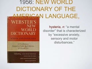 1956: NEW WORLD
DICTIONARY OF THE
AMERICAN LANGUAGE,
hysteria, n: “a mental
disorder” that is characterized
by “excessive anxiety,
sensory and motor
disturbances.”
 