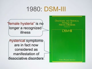 1980: DSM-III
“female hysteria” is no
longer a recognized
illness
hysterical symptoms
are in fact now
considered as
manifestation of
dissociative disorders.
 