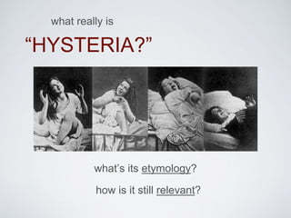 “HYSTERIA?”
what really is
what’s its etymology?
how is it still relevant?
 