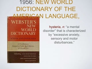 1956: NEW WORLD
DICTIONARY OF THE
AMERICAN LANGUAGE,
hysteria, n: “a mental
disorder” that is characterized
by “excessive ...