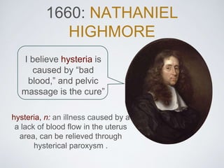 1660: NATHANIEL
HIGHMORE
I believe hysteria is
caused by “bad
blood,” and pelvic
massage is the cure”
hysteria, n: an illn...