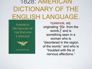 1828: AMERICAN
DICTIONARY OF THE
ENGLISH LANGUAGE.
hysterical, adj:
originating “[Gr. from the
womb.]” and is
something se...