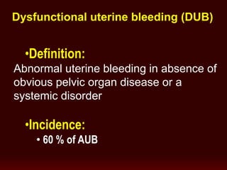 •Definition:
Abnormal uterine bleeding in absence of
obvious pelvic organ disease or a
systemic disorder
•Incidence:
• 60 % of AUB
Dysfunctional uterine bleeding (DUB)
 