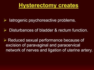 Hysterectomy creates
 Iatrogenic psychoreactive problems.
 Disturbances of bladder & rectum function.
 Reduced sexual performance because of
excision of paravaginal and paracervical
network of nerves and ligation of uterine artery.
 