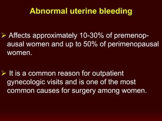 Abnormal uterine bleeding
 Affects approximately 10-30% of premenop-
ausal women and up to 50% of perimenopausal
women.
 It is a common reason for outpatient
gynecologic visits and is one of the most
common causes for surgery among women.
 