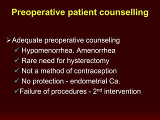 Preoperative patient counselling
Adequate preoperative counseling
 Hypomenorrhea. Amenorrhea
 Rare need for hysterectomy
 Not a method of contraception
 No protection - endometrial Ca.
Failure of procedures - 2nd intervention
 