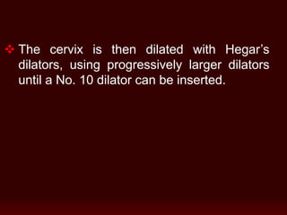  The cervix is then dilated with Hegar’s
dilators, using progressively larger dilators
until a No. 10 dilator can be inserted.
 