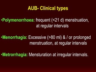 AUB- Clinical types
•Polymenorrhoea: frequent (<21 d) menstruation,
at regular intervals
•Menorrhagia: Excessive (>80 ml) & / or prolonged
menstruation, at regular intervals
•Metrorrhagia: Mensturation at irregular intervals.
 