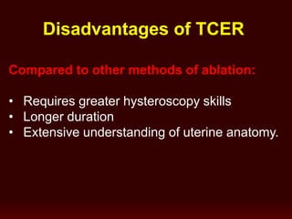 Disadvantages of TCER
Compared to other methods of ablation:
• Requires greater hysteroscopy skills
• Longer duration
• Extensive understanding of uterine anatomy.
 