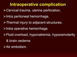 Intraoperative complication
Cervical trauma, uterine perforation,
Intra peritoneal hemorrhage.
Thermal injury to adjacent structures.
Intra operative hemorrhage.
Fluid overload, hyponatremia, hypoosmolarity
& brain oedema
Air embolism.
 