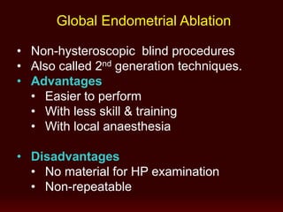 Global Endometrial Ablation
• Non-hysteroscopic blind procedures
• Also called 2nd generation techniques.
• Advantages
• Easier to perform
• With less skill & training
• With local anaesthesia
• Disadvantages
• No material for HP examination
• Non-repeatable
 
