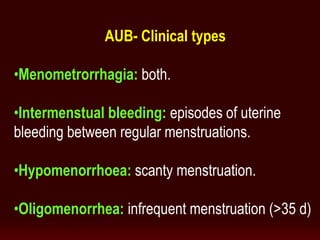 AUB- Clinical types
•Menometrorrhagia: both.
•Intermenstual bleeding: episodes of uterine
bleeding between regular menstruations.
•Hypomenorrhoea: scanty menstruation.
•Oligomenorrhea: infrequent menstruation (>35 d)
 