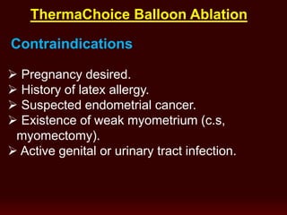 Contraindications
 Pregnancy desired.
 History of latex allergy.
 Suspected endometrial cancer.
 Existence of weak myometrium (c.s,
myomectomy).
 Active genital or urinary tract infection.
ThermaChoice Balloon Ablation
 