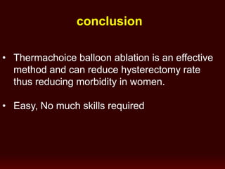conclusion
• Thermachoice balloon ablation is an effective
method and can reduce hysterectomy rate
thus reducing morbidity in women.
• Easy, No much skills required
 