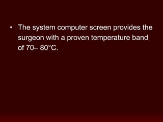 • The system computer screen provides the
surgeon with a proven temperature band
of 70– 80°C.
 