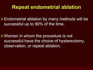 Repeat endometrial ablation
Endometrial ablation by many methods will be
successful up to 90% of the time.
Women in whom the procedure is not
successful have the choice of hysterectomy,
observation, or repeat ablation.
 