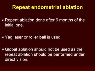 Repeat ablation done after 6 months of the
initial one.
Yag laser or roller ball is used
Global ablation should not be used as the
repeat ablation should be performed under
direct vision.
Repeat endometrial ablation
 