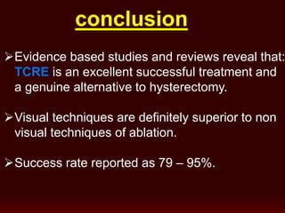 conclusion
Evidence based studies and reviews reveal that:
TCRE is an excellent successful treatment and
a genuine alternative to hysterectomy.
Visual techniques are definitely superior to non
visual techniques of ablation.
Success rate reported as 79 – 95%.
 