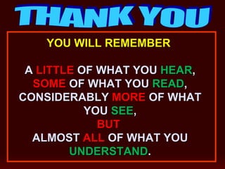 YOU WILL REMEMBER
A LITTLE OF WHAT YOU HEAR,
SOME OF WHAT YOU READ,
CONSIDERABLY MORE OF WHAT
YOU SEE,
BUT
ALMOST ALL OF WHAT YOU
UNDERSTAND.
 