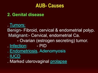 2. Genital disease
. Tumors:
Benign- Fibroid, cervical & endometrial polyp.
Malignant:- Cervical, endometrial Ca.
- Ovarian (estrogen secreting) tumor.
. Infection: - PID
. Endometriosis, Adenomyosis
. IUCD
. Marked uterovaginal prolapse
AUB- Causes
 