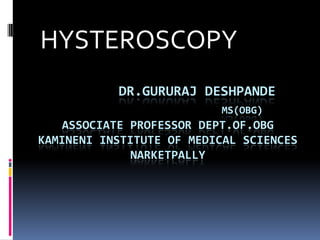 HYSTEROSCOPY
DR.GURURAJ DESHPANDE
MS(OBG)

ASSOCIATE PROFESSOR DEPT.OF.OBG
KAMINENI INSTITUTE OF MEDICAL SCIENCES
NARKETPALLY

 