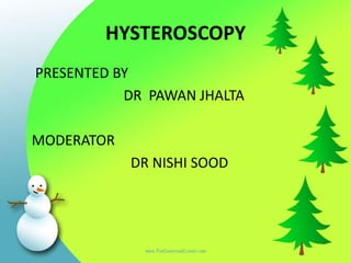 HYSTEROSCOPY
PRESENTED BY
DR PAWAN JHALTA
MODERATOR
DR NISHI SOOD
 