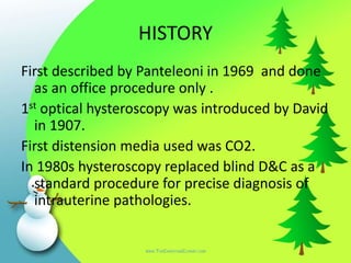 HISTORY
First described by Panteleoni in 1969 and done
as an office procedure only .
1st optical hysteroscopy was introduc...