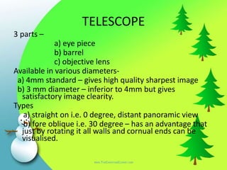 TELESCOPE
3 parts –
a) eye piece
b) barrel
c) objective lens
Available in various diameters-
a) 4mm standard – gives high ...