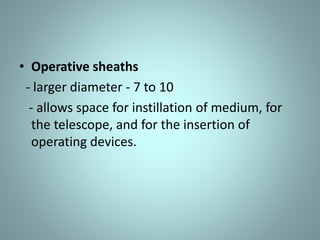 • Operative sheaths 
- larger diameter - 7 to 10 
- allows space for instillation of medium, for 
the telescope, and for the insertion of 
operating devices. 
 