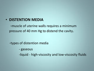 • DISTENTION MEDIA 
-muscle of uterine walls requires a minimum 
pressure of 40 mm Hg to distend the cavity. 
-types of distention media 
- gaseous 
-liquid - high-viscosity and low-viscosity fluids 
 