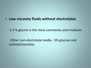 • Low viscosity fluids without electrolytes 
-1.5 % glycine is the most commonly used medium. 
-Other non-electrolyte media - 5% glucose and 
sorbitol/mannitol. 
 