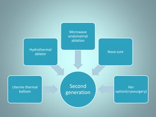 Second 
generation 
Hydrothermal 
Uterine thermal 
balloon 
ablator 
Microwave 
endometrial 
ablation 
Nova sure 
Her 
option(cryosurgery) 
 