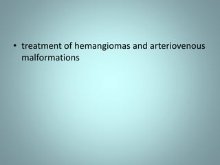 • treatment of hemangiomas and arteriovenous 
malformations 
 