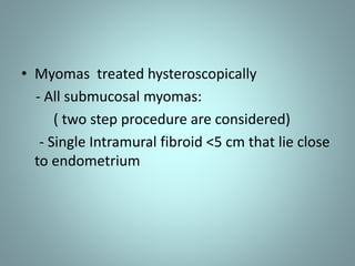 • Myomas treated hysteroscopically 
- All submucosal myomas: 
( two step procedure are considered) 
- Single Intramural fibroid <5 cm that lie close 
to endometrium 
 