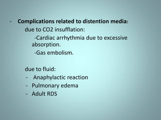 - Complications related to distention media: 
due to CO2 insufflation: 
-Cardiac arrhythmia due to excessive 
absorption. 
-Gas embolism. 
due to fluid: 
- Anaphylactic reaction 
- Pulmonary edema 
- Adult RDS 
 
