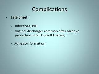 Complications 
- Late onset: 
- Infections, PID 
- Vaginal discharge: common after ablative 
procedures and it is self limiting. 
- Adhesion formation 
 