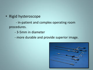• Rigid hysteroscope 
- in-patient and complex operating room 
procedures. 
- 3-5mm in diameter 
- more durable and provide superior image. 
 
