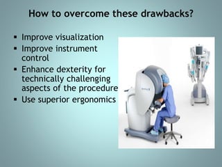 How to overcome these drawbacks? 
 Improve visualization 
 Improve instrument 
control 
 Enhance dexterity for 
technically challenging 
aspects of the procedure 
 Use superior ergonomics 
 