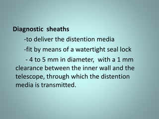 Diagnostic sheaths 
-to deliver the distention media 
-fit by means of a watertight seal lock 
- 4 to 5 mm in diameter, with a 1 mm 
clearance between the inner wall and the 
telescope, through which the distention 
media is transmitted. 
 