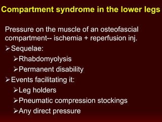 Pressure on the muscle of an osteofascial
compartment-- ischemia + reperfusion inj.
Sequelae:
Rhabdomyolysis
Permanent disability
Events facilitating it:
Leg holders
Pneumatic compression stockings
Any direct pressure
Compartment syndrome in the lower legs
 