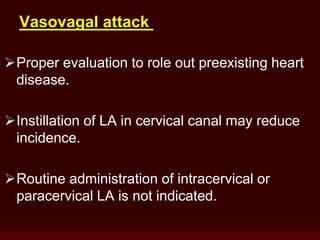 Vasovagal attack
Proper evaluation to role out preexisting heart
disease.
Instillation of LA in cervical canal may reduce
incidence.
Routine administration of intracervical or
paracervical LA is not indicated.
 