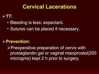 TT:
• Bleeding is less: expectant.
• Sutures can be placed if necessary.
Prevention:
Preoperative preparation of cervix with
prostaglandin gel or vaginal misoprostol(200
microgms) kept 2 h prior to surgery.
Cervical Lacerations
 