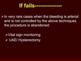If fails---------------
In very rare cases when the bleeding is arterial
and is not controlled by the above techniques
the procedure is abandoned:
Vital sign monitoring
 UAE/ Hysterectomy
 