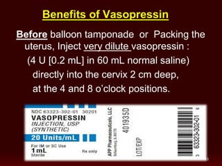Benefits of Vasopressin
Before balloon tamponade or Packing the
uterus, Inject very dilute vasopressin :
(4 U [0.2 mL] in 60 mL normal saline)
directly into the cervix 2 cm deep,
at the 4 and 8 o’clock positions.
43
 