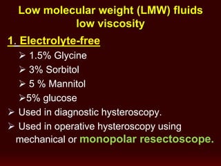 Low molecular weight (LMW) fluids
low viscosity
1. Electrolyte-free
 1.5% Glycine
 3% Sorbitol
 5 % Mannitol
5% glucose
 Used in diagnostic hysteroscopy.
 Used in operative hysteroscopy using
mechanical or monopolar resectoscope.
 