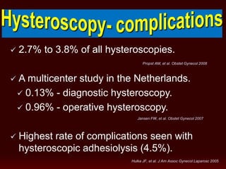  2.7% to 3.8% of all hysteroscopies.
 A multicenter study in the Netherlands.
 0.13% - diagnostic hysteroscopy.
 0.96% - operative hysteroscopy.
 Highest rate of complications seen with
hysteroscopic adhesiolysis (4.5%).
Propst AM, et al. Obstet Gynecol 2008
Jansen FW, et al. Obstet Gynecol 2007
Hulka JF, et al. J Am Assoc Gynecol Laparosc 2005
 