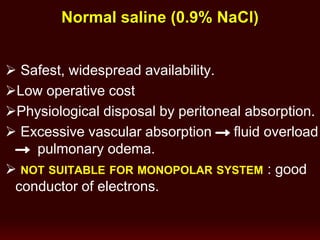 Normal saline (0.9% NaCl)
 Safest, widespread availability.
Low operative cost
Physiological disposal by peritoneal absorption.
 Excessive vascular absorption fluid overload
pulmonary odema.
 NOT SUITABLE FOR MONOPOLAR SYSTEM : good
conductor of electrons.
 